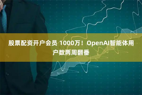 股票配资开户会员 1000万！OpenAI智能体用户数两周翻番