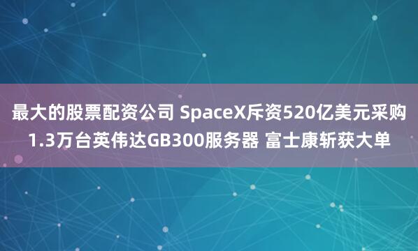 最大的股票配资公司 SpaceX斥资520亿美元采购1.3万台英伟达GB300服务器 富士康斩获大单