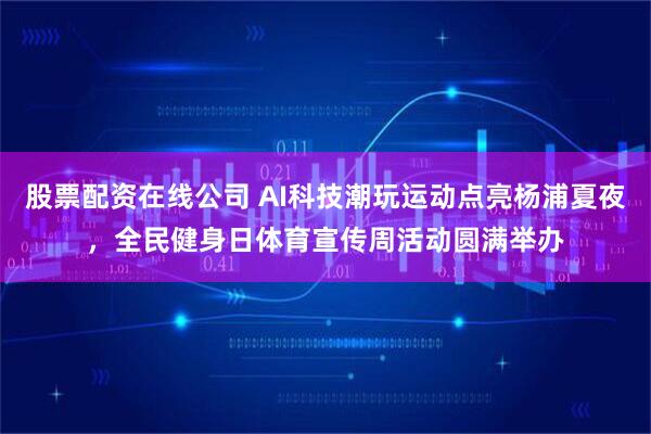 股票配资在线公司 AI科技潮玩运动点亮杨浦夏夜，全民健身日体育宣传周活动圆满举办