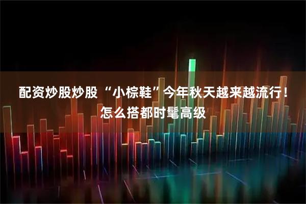 配资炒股炒股 “小棕鞋”今年秋天越来越流行！怎么搭都时髦高级