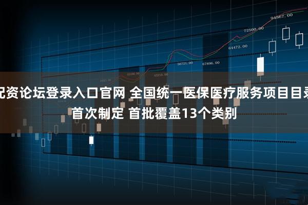 配资论坛登录入口官网 全国统一医保医疗服务项目目录首次制定 首批覆盖13个类别